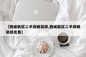 【西咸新区二手房精装修,西咸新区二手房精装修出售】