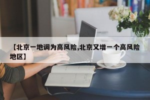 【北京一地调为高风险,北京又增一个高风险地区】