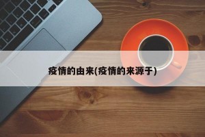疫情的由来(疫情的来源于)