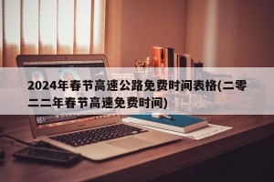 2024年春节高速公路免费时间表格(二零二二年春节高速免费时间)