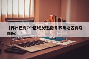 【苏州已有7个区域发现疫情,苏州地区有疫情吗】