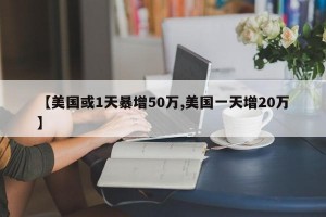 【美国或1天暴增50万,美国一天增20万】
