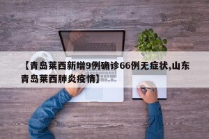 【青岛莱西新增9例确诊66例无症状,山东青岛莱西肺炎疫情】