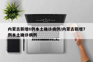 内蒙古新增6例本土确诊病例/内蒙古新增7例本土确诊病例