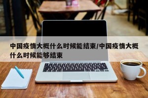 中国疫情大概什么时候能结束/中国疫情大概什么时候能够结束