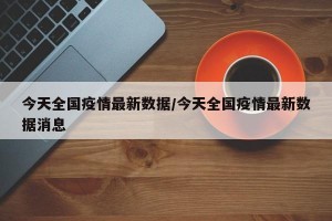 今天全国疫情最新数据/今天全国疫情最新数据消息