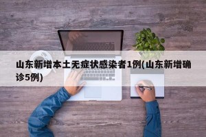 山东新增本土无症状感染者1例(山东新增确诊5例)