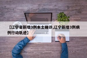 【辽宁省新增3例本土确诊,辽宁新增3例病例行动轨迹】