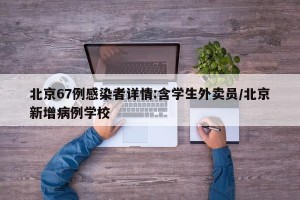 北京67例感染者详情:含学生外卖员/北京新增病例学校