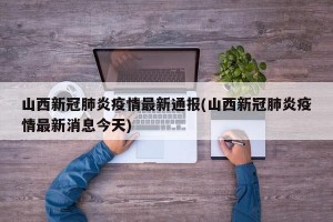 山西新冠肺炎疫情最新通报(山西新冠肺炎疫情最新消息今天)