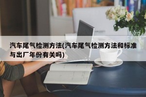 汽车尾气检测方法(汽车尾气检测方法和标准与出厂年份有关吗)