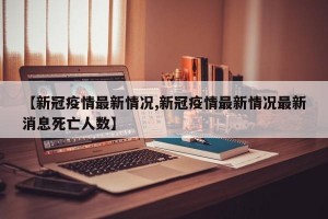 【新冠疫情最新情况,新冠疫情最新情况最新消息死亡人数】