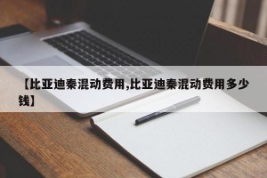 【比亚迪秦混动费用,比亚迪秦混动费用多少钱】