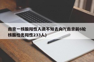 南京一核酸阳性人员不知去向?(南京前6轮核酸检出阳性233人)