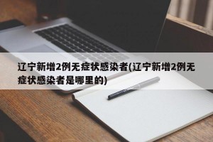 辽宁新增2例无症状感染者(辽宁新增2例无症状感染者是哪里的)