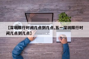 【深圳限行时间几点到几点,五一深圳限行时间几点到几点】