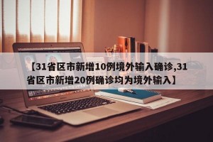 【31省区市新增10例境外输入确诊,31省区市新增20例确诊均为境外输入】