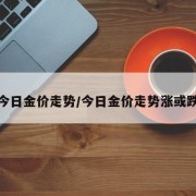 今日金价走势/今日金价走势涨或跌