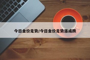 今日金价走势/今日金价走势涨或跌