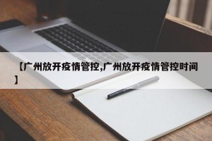 【广州放开疫情管控,广州放开疫情管控时间】