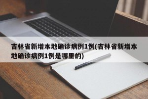 吉林省新增本地确诊病例1例(吉林省新增本地确诊病例1例是哪里的)