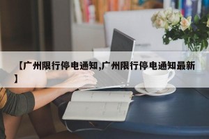 【广州限行停电通知,广州限行停电通知最新】
