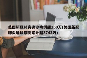 美国新冠肺炎确诊病例超159万(美国新冠肺炎确诊病例累计超3742万)
