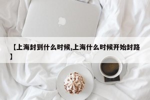 【上海封到什么时候,上海什么时候开始封路】