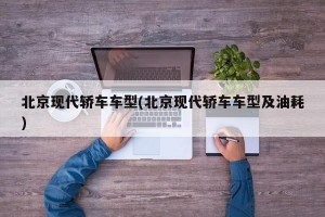 北京现代轿车车型(北京现代轿车车型及油耗)