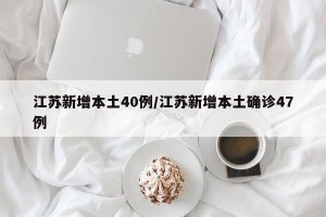 江苏新增本土40例/江苏新增本土确诊47例