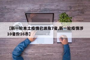 【新一轮本土疫情已波及7省,新一轮疫情涉10省份16市】