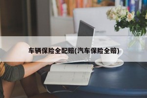 车辆保险全配赔(汽车保险全赔)