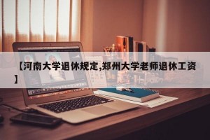 【河南大学退休规定,郑州大学老师退休工资】