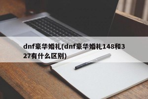 dnf豪华婚礼(dnf豪华婚礼148和327有什么区别)