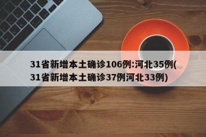31省新增本土确诊106例:河北35例(31省新增本土确诊37例河北33例)