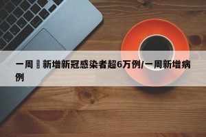一周內新增新冠感染者超6万例/一周新增病例