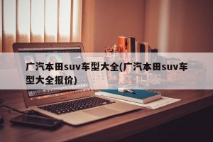 广汽本田suv车型大全(广汽本田suv车型大全报价)