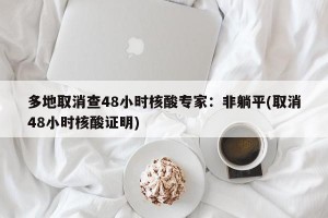 多地取消查48小时核酸专家：非躺平(取消48小时核酸证明)