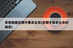 多地提醒近期不要去北京(近期不能去北京的城市)