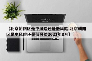 【北京朝阳区是中风险还是低风险,北京朝阳区是中风险还是低风险2021年8月】