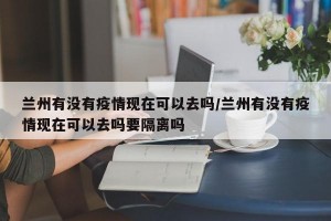 兰州有没有疫情现在可以去吗/兰州有没有疫情现在可以去吗要隔离吗