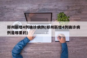 郑州新增4例确诊病例(郑州新增4例确诊病例是哪里的)