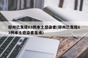 郑州已发现63例本土感染者(郑州已发现63例本土感染者是谁)