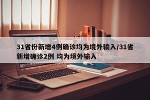 31省份新增4例确诊均为境外输入/31省新增确诊2例 均为境外输入
