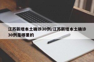 江苏新增本土确诊30例/江苏新增本土确诊30例是哪里的