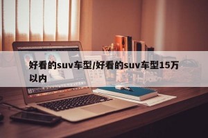 好看的suv车型/好看的suv车型15万以内