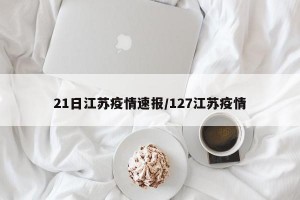 21日江苏疫情速报/127江苏疫情
