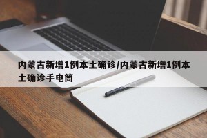 内蒙古新增1例本土确诊/内蒙古新增1例本土确诊手电筒