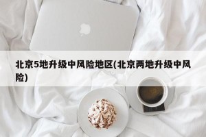 北京5地升级中风险地区(北京两地升级中风险)