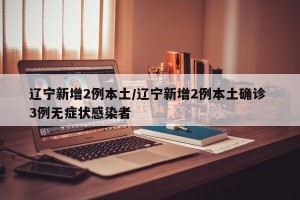 辽宁新增2例本土/辽宁新增2例本土确诊 3例无症状感染者